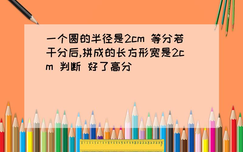 一个圆的半径是2cm 等分若干分后,拼成的长方形宽是2cm 判断 好了高分