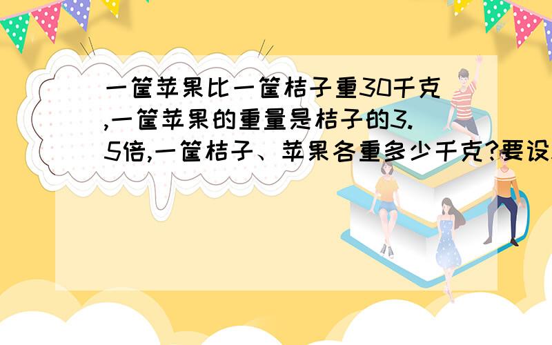 一筐苹果比一筐桔子重30千克,一筐苹果的重量是桔子的3.5倍,一筐桔子、苹果各重多少千克?要设X的.