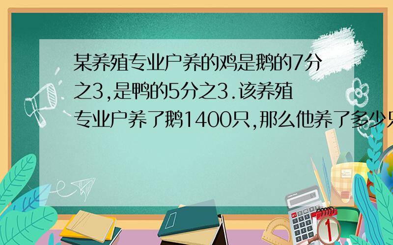 某养殖专业户养的鸡是鹅的7分之3,是鸭的5分之3.该养殖专业户养了鹅1400只,那么他养了多少只鸭?