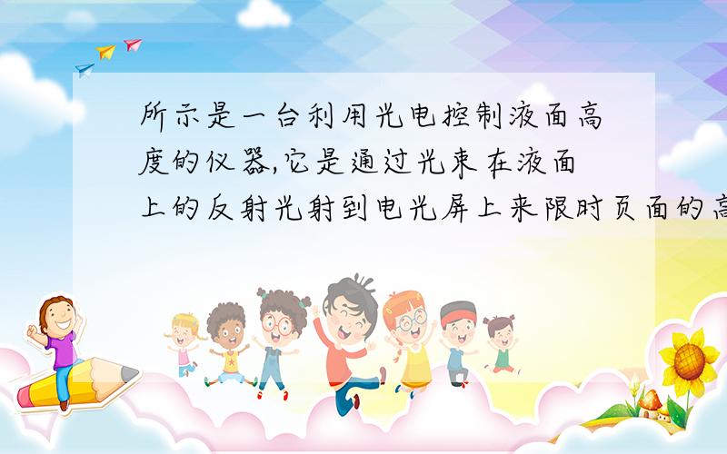 所示是一台利用光电控制液面高度的仪器,它是通过光束在液面上的反射光射到电光屏上来限时页面的高度,当屏上的光从S1移动到S2时,表示液面（ ）A.上升 B下降 C不变 D无法判断— — 3 .1 之