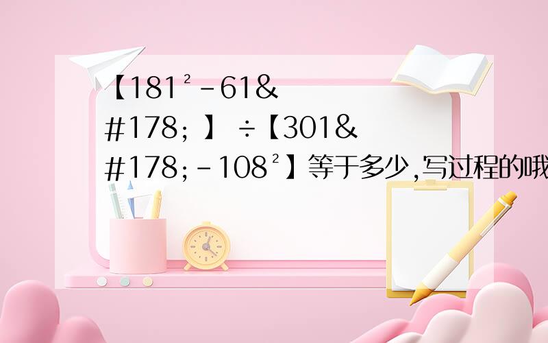 【181²-61² 】 ÷【301²-108²】等于多少,写过程的哦在线的