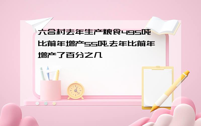 六合村去年生产粮食495吨,比前年增产55吨.去年比前年增产了百分之几