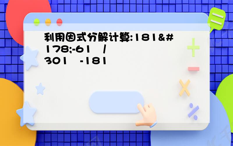 利用因式分解计算:181²-61²/301²-181²