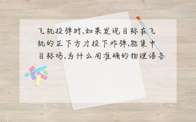 飞机投弹时,如果发现目标在飞机的正下方才投下炸弹,能集中目标吗,为什么用准确的物理语言