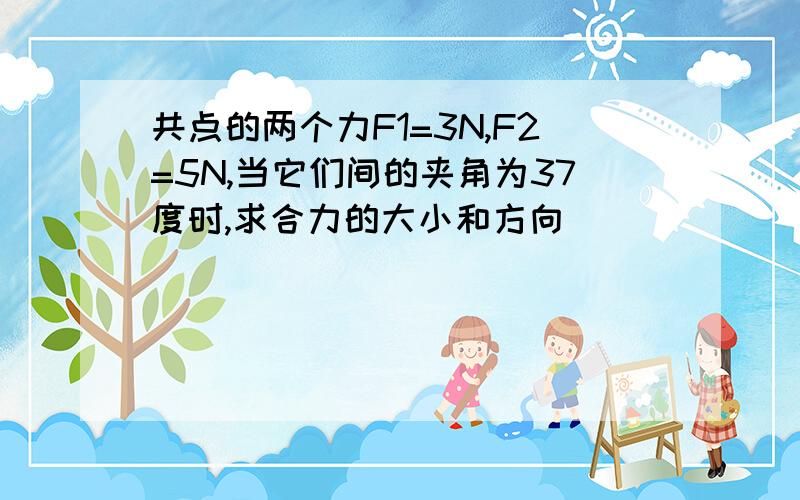 共点的两个力F1=3N,F2=5N,当它们间的夹角为37度时,求合力的大小和方向