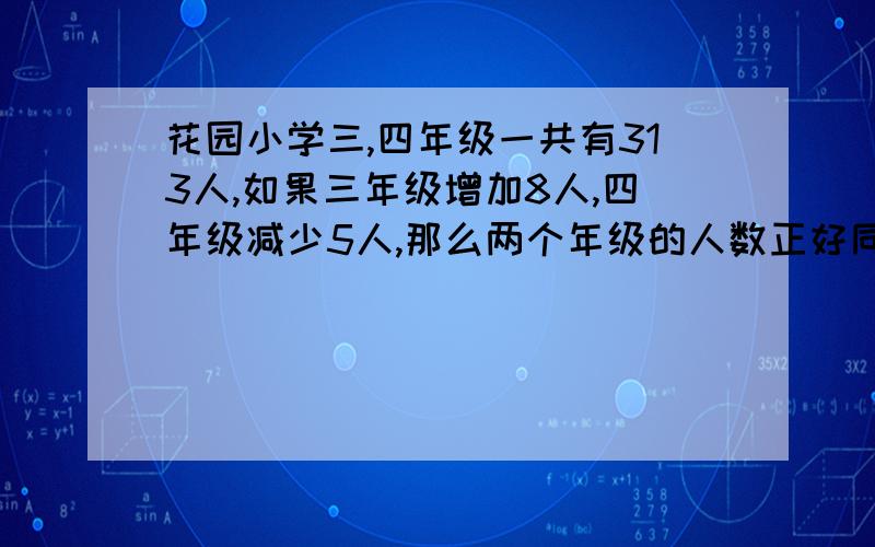 花园小学三,四年级一共有313人,如果三年级增加8人,四年级减少5人,那么两个年级的人数正好同样多,三,四年级原来各多少人?