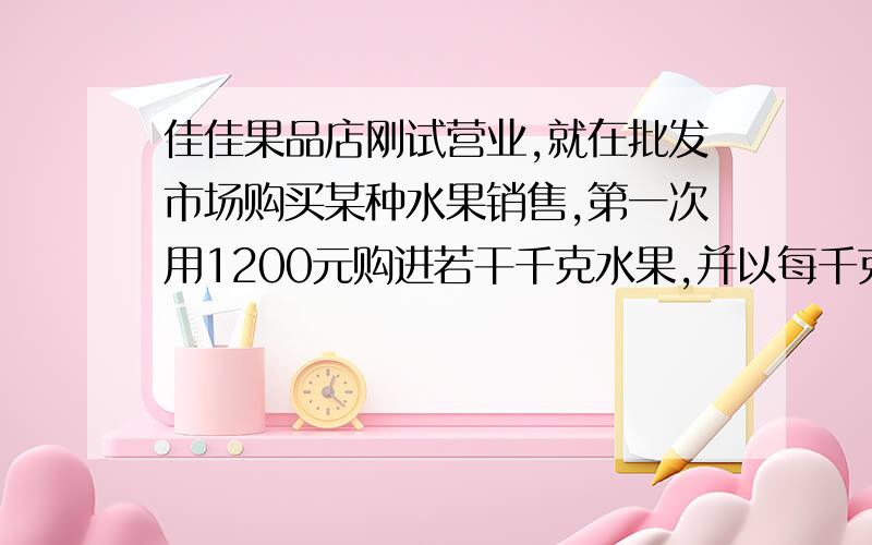 佳佳果品店刚试营业,就在批发市场购买某种水果销售,第一次用1200元购进若干千克水果,并以每千克定价7元出售,很快售完．由于水果畅销,第二次购买时,每千克的进价比第一次提高了20%,用1500