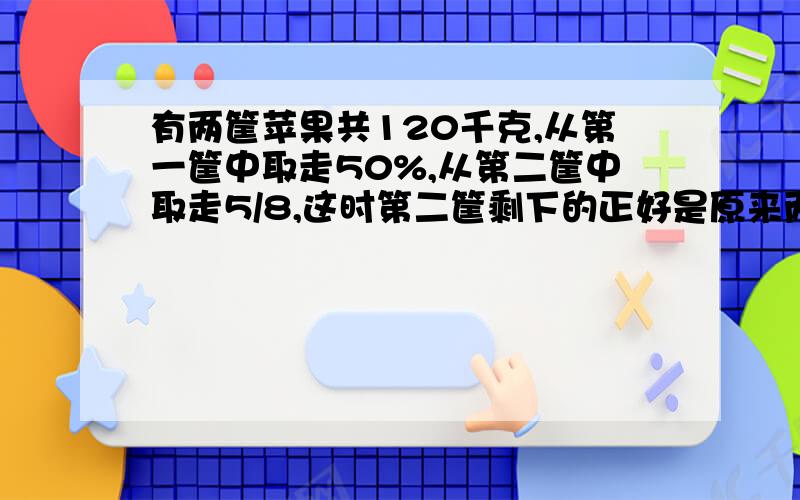 有两筐苹果共120千克,从第一筐中取走50%,从第二筐中取走5/8,这时第二筐剩下的正好是原来两筐总数的20％,第一筐剩下多少千克苹果?