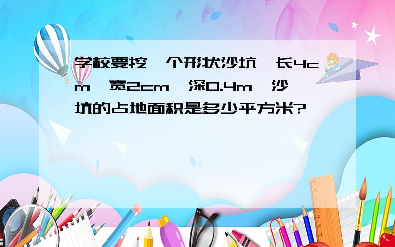 学校要挖一个形状沙坑,长4cm,宽2cm,深0.4m,沙坑的占地面积是多少平方米?