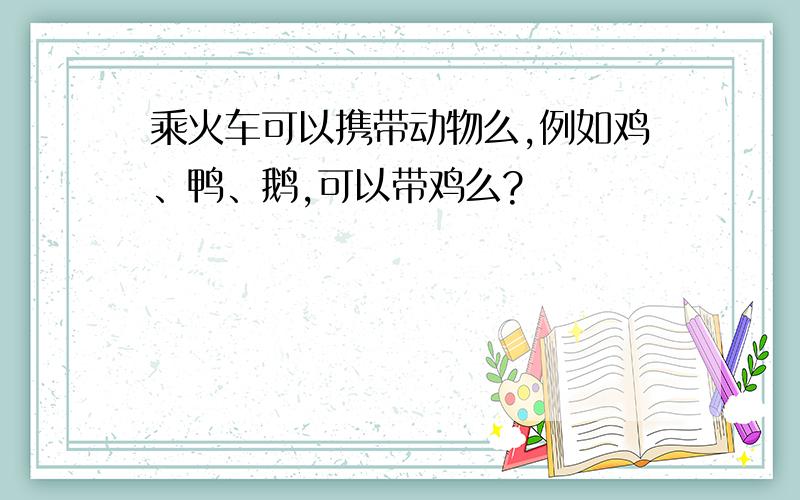 乘火车可以携带动物么,例如鸡、鸭、鹅,可以带鸡么?