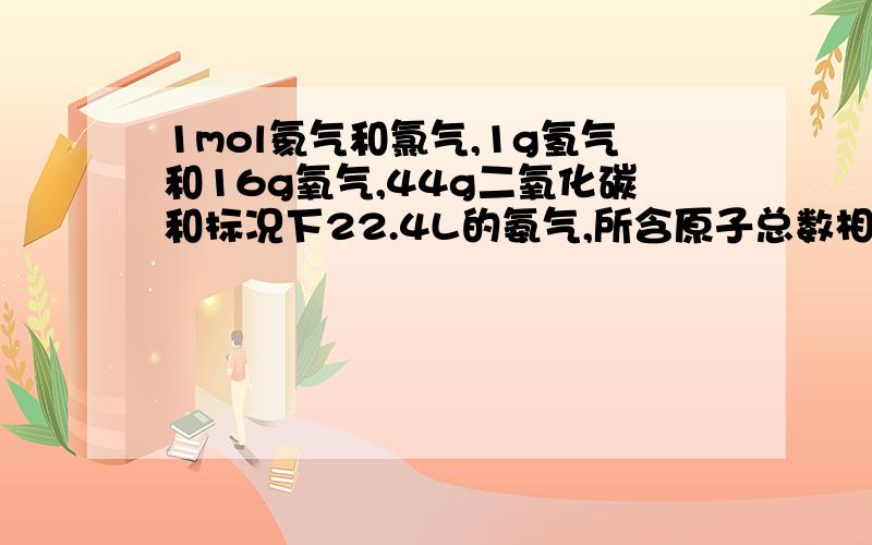 1mol氦气和氯气,1g氢气和16g氧气,44g二氧化碳和标况下22.4L的氨气,所含原子总数相同的So2和18g水.以上几组物质,分子数相同么?原子数呢?