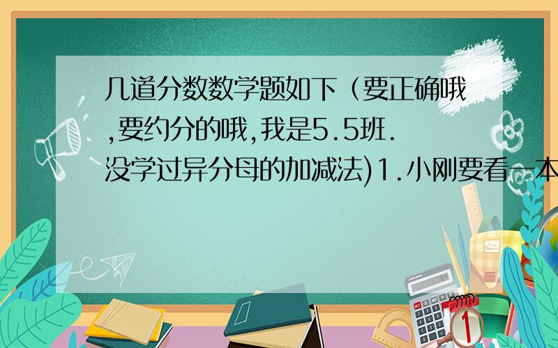 几道分数数学题如下（要正确哦,要约分的哦,我是5.5班.没学过异分母的加减法)1.小刚要看一本故事书,第一天看了全书的1\12,第二天比第一天多看了全书的1\24,现在这本书还有几分之几没有看?2