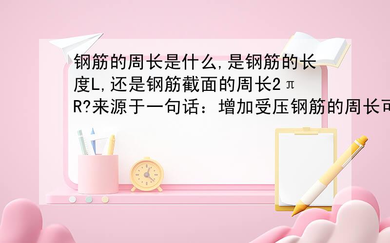 钢筋的周长是什么,是钢筋的长度L,还是钢筋截面的周长2πR?来源于一句话：增加受压钢筋的周长可以增加钢筋混凝土之间的粘结力.