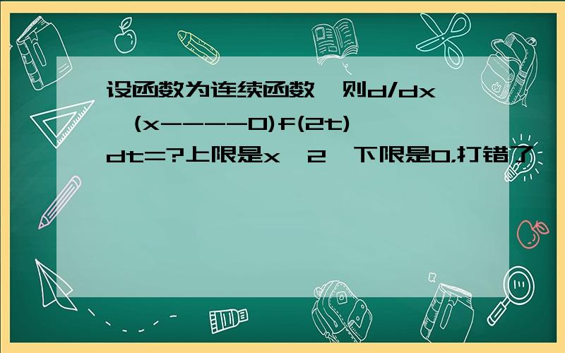 设函数为连续函数,则d/dx∫(x----0)f(2t)dt=?上限是x^2,下限是0，打错了