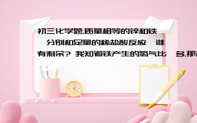 初三化学题.质量相等的锌和铁,分别和足量的稀盐酸反应,谁有剩余? 我知道铁产生的氢气比镁多.那盐酸不是足量吗？盐酸为什么没有剩余？