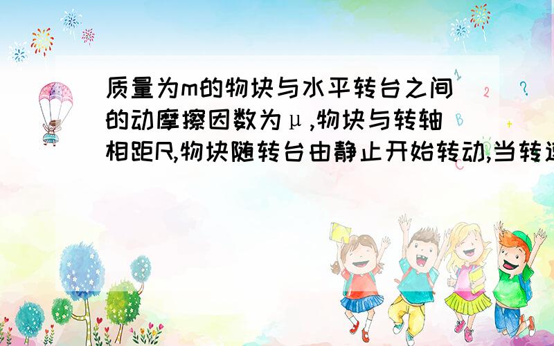 质量为m的物块与水平转台之间的动摩擦因数为μ,物块与转轴相距R,物块随转台由静止开始转动,当转速增加到某值时,物块即将在转台上转动,此时转台开始做匀速转动,在此过程中,摩擦力对物