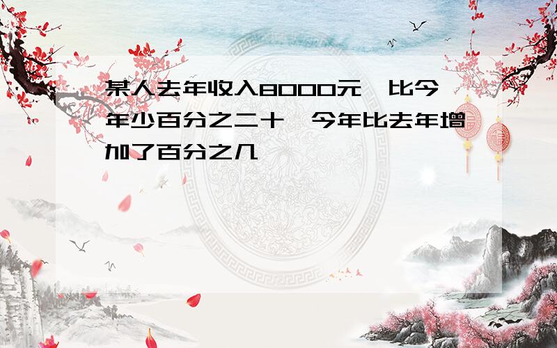 某人去年收入8000元,比今年少百分之二十,今年比去年增加了百分之几