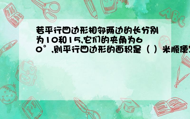 若平行四边形相邻两边的长分别为10和15,它们的夹角为60°,则平行四边形的面积是（ ）米顺便写下推理