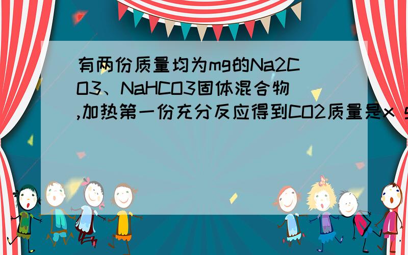 有两份质量均为mg的Na2CO3、NaHCO3固体混合物,加热第一份充分反应得到CO2质量是x g,向加热后所得固体中加入足量的盐酸得到CO2 a g；向第二份中直接加入足量盐酸得到CO2的质量是bg.则x等于A、2a