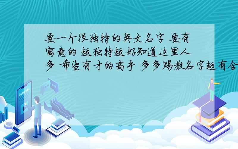 要一个很独特的英文名字 要有寓意的 越独特越好知道这里人多 希望有才的高手 多多赐教名字越有含义越好 要女的 悬赏100分 再加100有才者发消息给我,我会在“我的消息”中答复您 切勿发