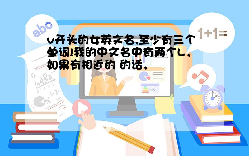 v开头的女英文名,至少有三个单词!我的中文名中有两个L，如果有相近的 的话，