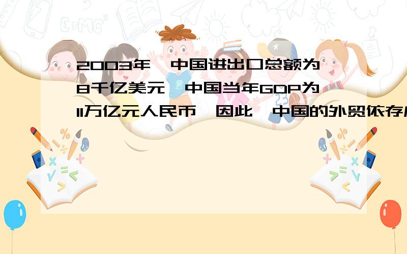 2003年,中国进出口总额为8千亿美元,中国当年GDP为11万亿元人民币,因此,中国的外贸依存度约为( ) A.20％ B.40％ C.60％ D.80％要有计算过程