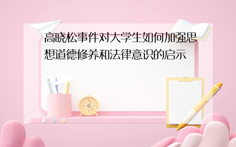 高晓松事件对大学生如何加强思想道德修养和法律意识的启示