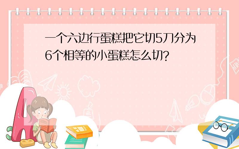 一个六边行蛋糕把它切5刀分为6个相等的小蛋糕怎么切?