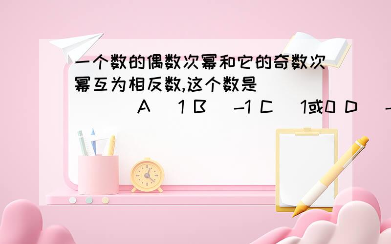 一个数的偶数次幂和它的奇数次幂互为相反数,这个数是______ A． 1 B． -1 C． 1或0 D． -1 或 0