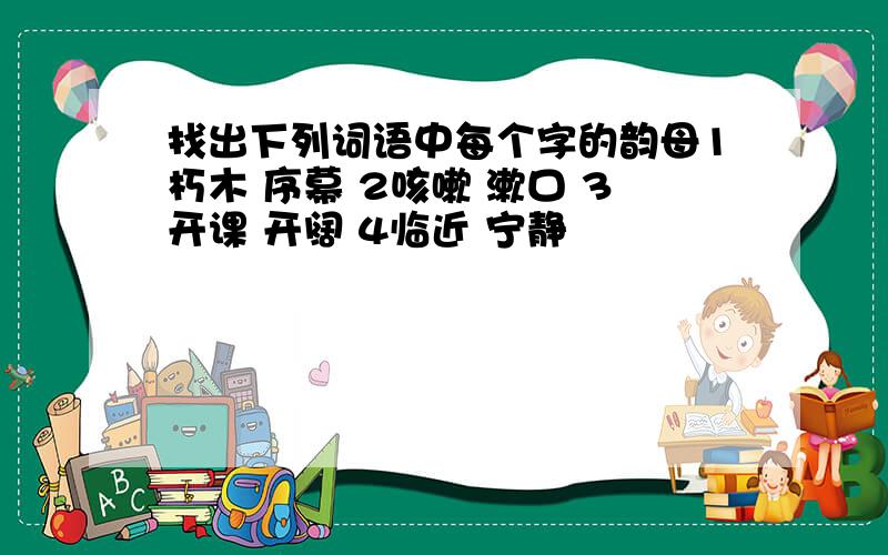 找出下列词语中每个字的韵母1朽木 序幕 2咳嗽 漱口 3开课 开阔 4临近 宁静