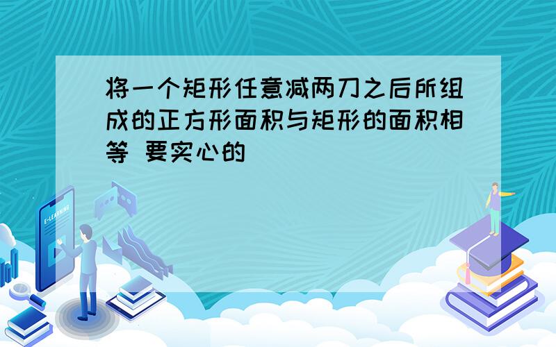 将一个矩形任意减两刀之后所组成的正方形面积与矩形的面积相等 要实心的