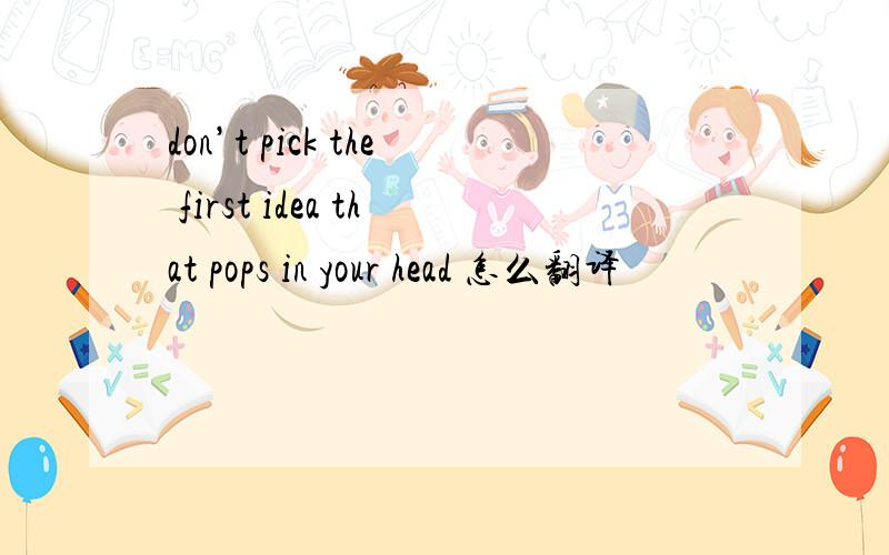 don’t pick the first idea that pops in your head 怎么翻译