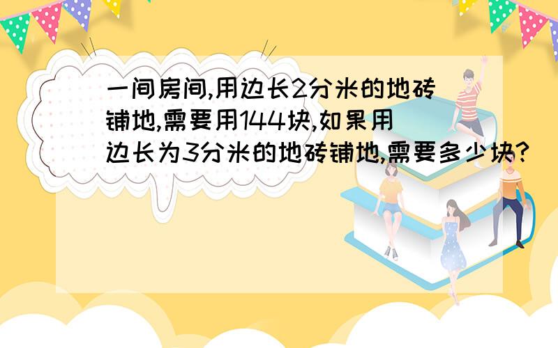 一间房间,用边长2分米的地砖铺地,需要用144块,如果用边长为3分米的地砖铺地,需要多少块?