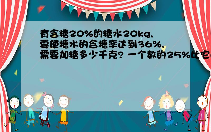 有含糖20%的糖水20kg,要使糖水的含糖率达到36%,需要加糖多少千克? 一个数的25%比它的有含糖20%的糖水20kg,要使糖水的含糖率达到36%,需要加糖多少千克?一个数的25%比它的3／5少28,求这个数是多