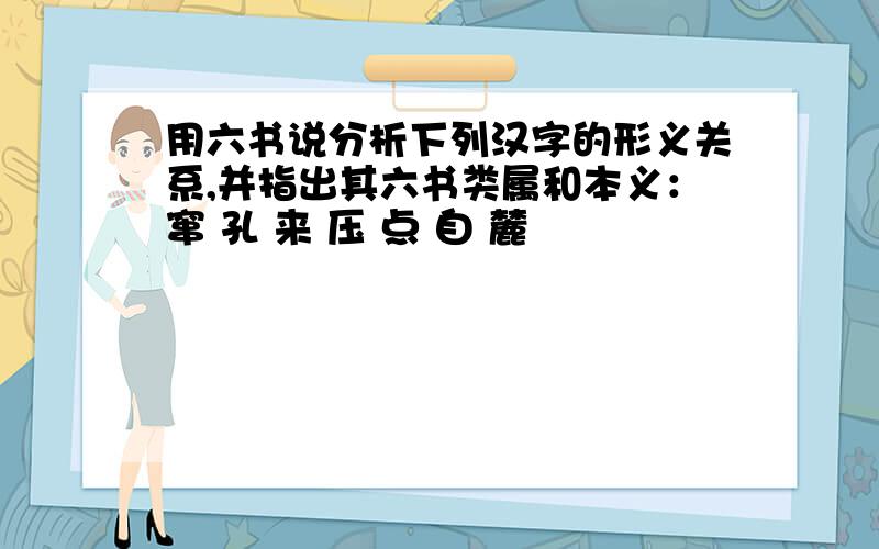 用六书说分析下列汉字的形义关系,并指出其六书类属和本义：窜 孔 来 压 点 自 麓