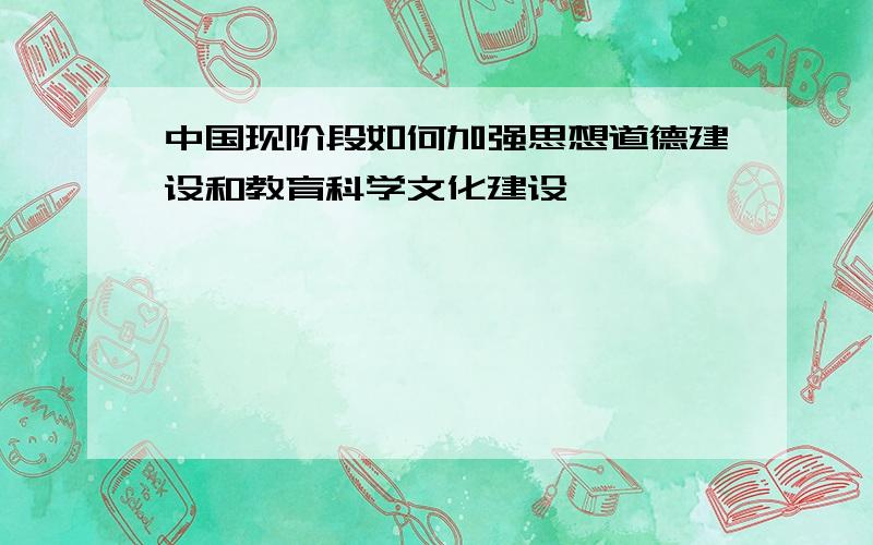 中国现阶段如何加强思想道德建设和教育科学文化建设