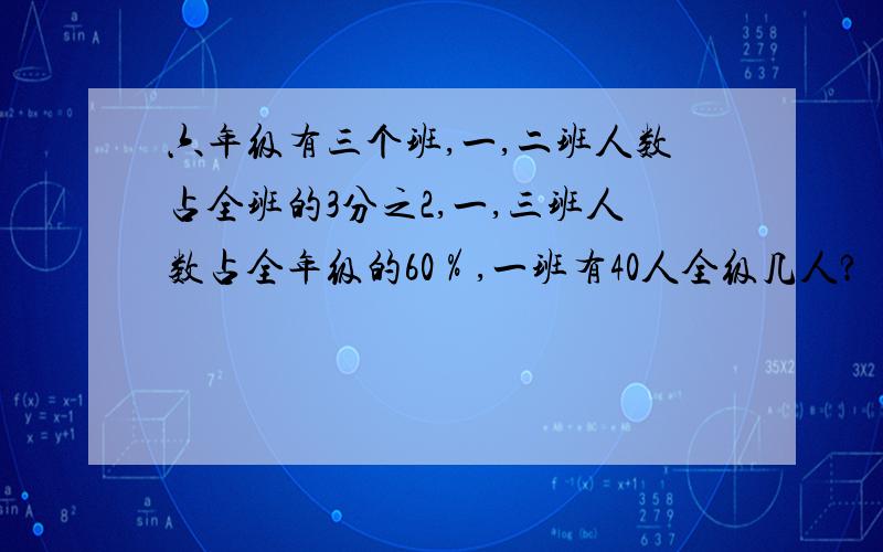 六年级有三个班,一,二班人数占全班的3分之2,一,三班人数占全年级的60％,一班有40人全级几人?