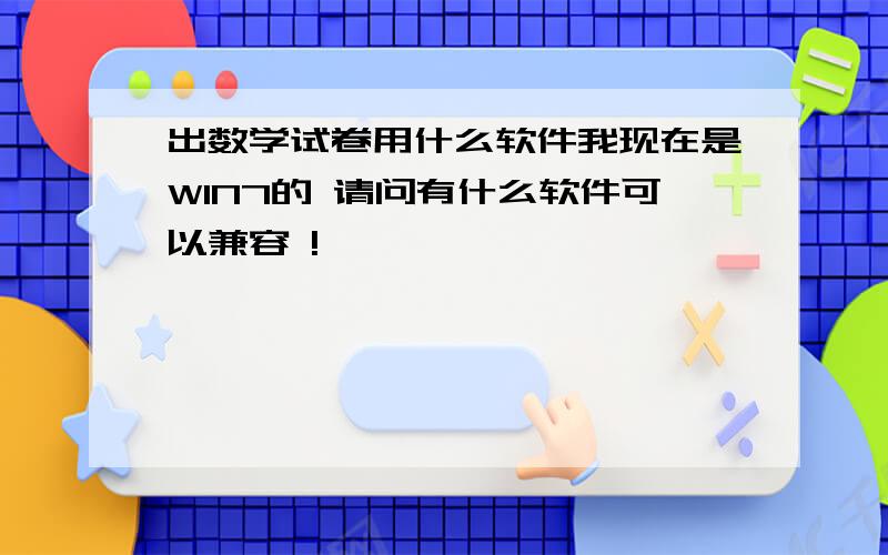 出数学试卷用什么软件我现在是WIN7的 请问有什么软件可以兼容 !