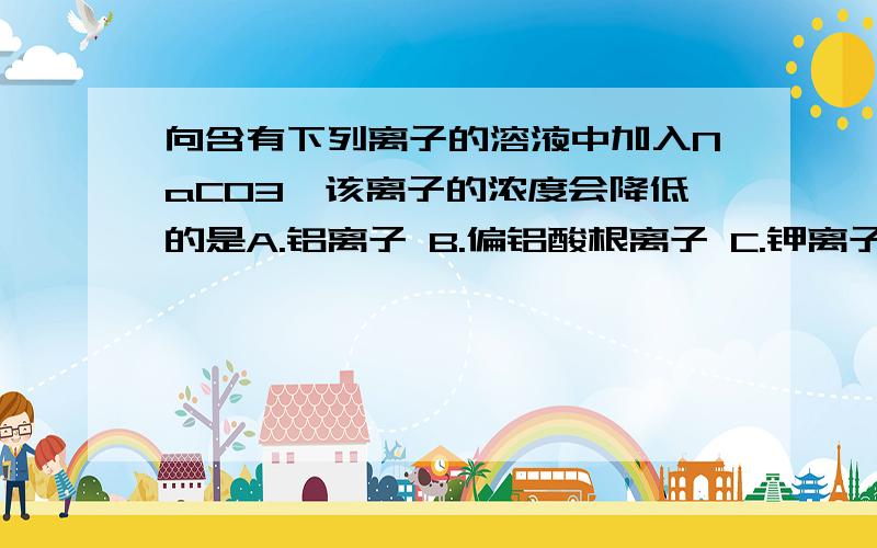 向含有下列离子的溶液中加入NaCO3,该离子的浓度会降低的是A.铝离子 B.偏铝酸根离子 C.钾离子 D.碳酸氢根离子