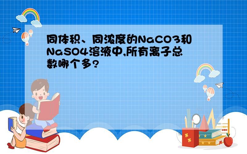 同体积、同浓度的NaCO3和NaSO4溶液中,所有离子总数哪个多?