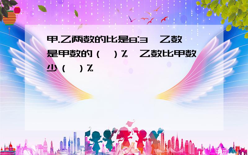 甲.乙两数的比是8:3,乙数是甲数的（ ）%,乙数比甲数少（ ）%