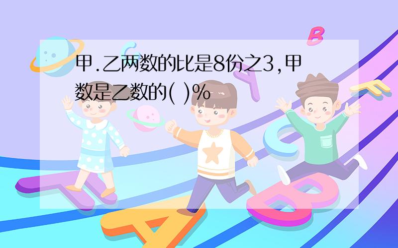 甲.乙两数的比是8份之3,甲数是乙数的( )%