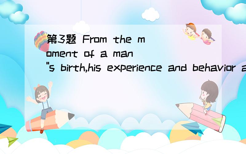 第3题 From the moment of a man''s birth,his experience and behavior are shaped by the customs __1____ he is born.1.into which 2.for which 3.at which 4.with which