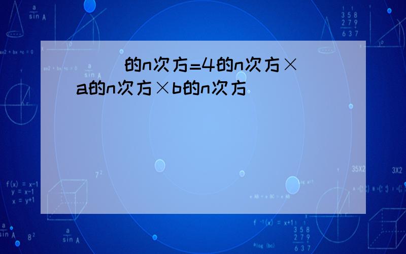 ( )的n次方=4的n次方×a的n次方×b的n次方