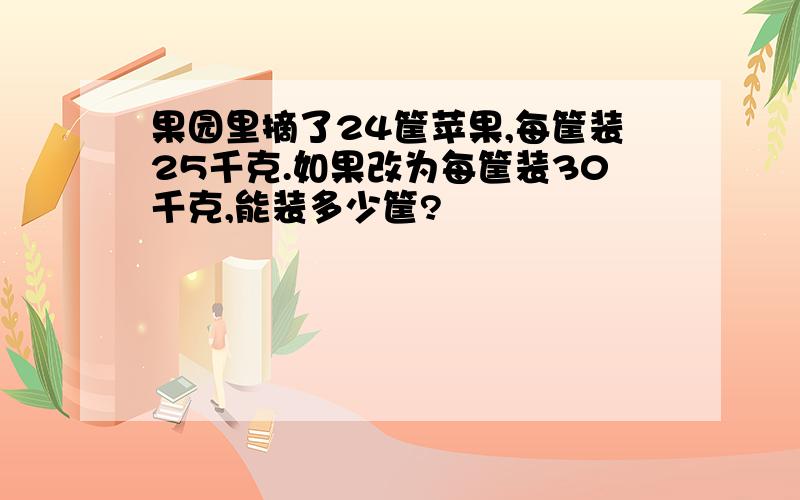 果园里摘了24筐苹果,每筐装25千克.如果改为每筐装30千克,能装多少筐?