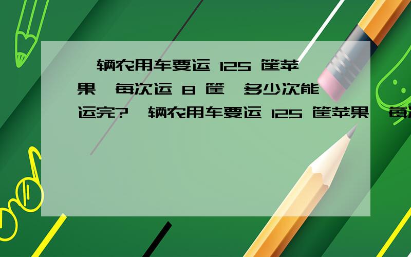 一辆农用车要运 125 筐苹果,每次运 8 筐,多少次能运完?一辆农用车要运 125 筐苹果,每次运 8 筐,至少多少次能运完?注意有至少两个字,其实这些狗屁题目让你做和说都知道怎么回事,多少小学专