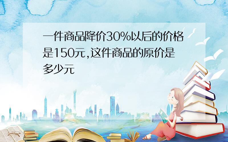 一件商品降价30%以后的价格是150元,这件商品的原价是多少元