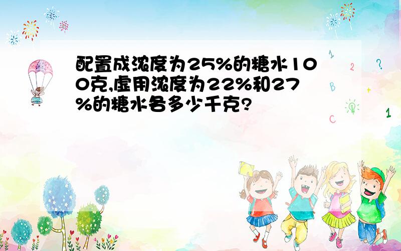 配置成浓度为25%的糖水100克,虚用浓度为22%和27%的糖水各多少千克?