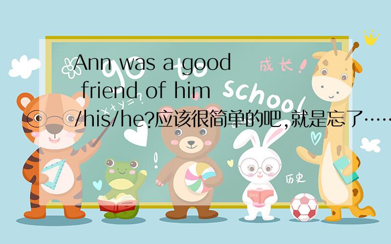 Ann was a good friend of him/his/he?应该很简单的吧,就是忘了……\(≧▽≦)/~