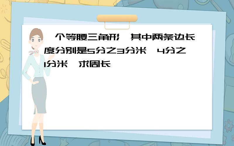 一个等腰三角形,其中两条边长度分别是5分之3分米、4分之1分米,求周长